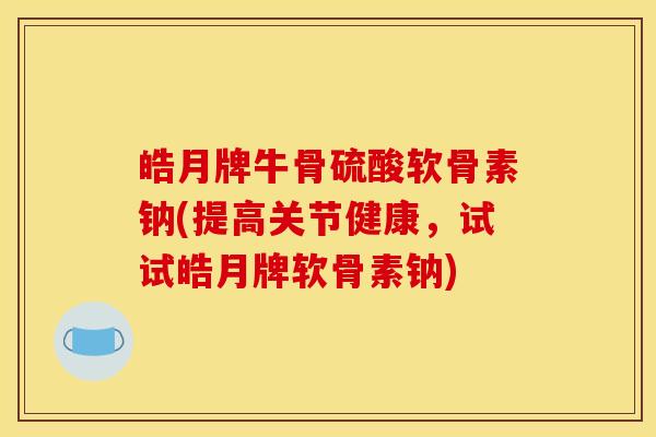 皓月牌牛骨硫酸软骨素钠(提高关节健康，试试皓月牌软骨素钠)