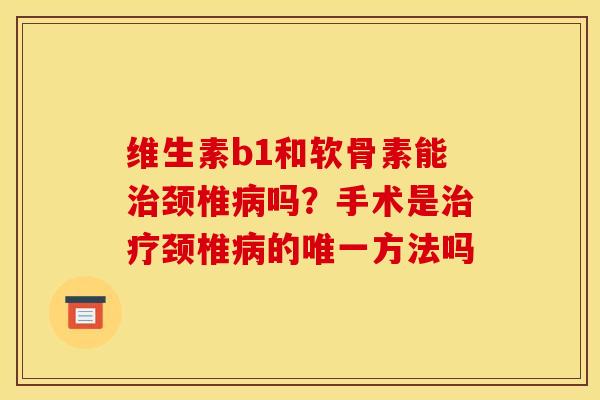 维生素b1和软骨素能治颈椎病吗？手术是治疗颈椎病的唯一方法吗