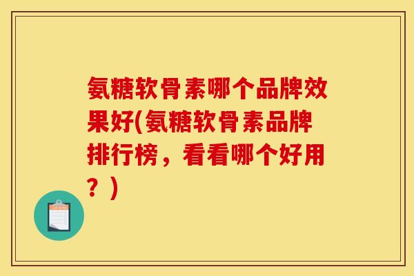 氨糖软骨素哪个品牌效果好(氨糖软骨素品牌排行榜，看看哪个好用？)