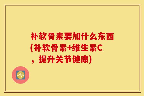 补软骨素要加什么东西(补软骨素+维生素C，提升关节健康)