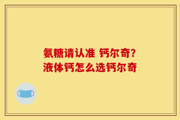 氨糖请认准 钙尔奇?液体钙怎么选钙尔奇 氨糖请认准 钙尔奇?液体钙怎么选钙尔奇