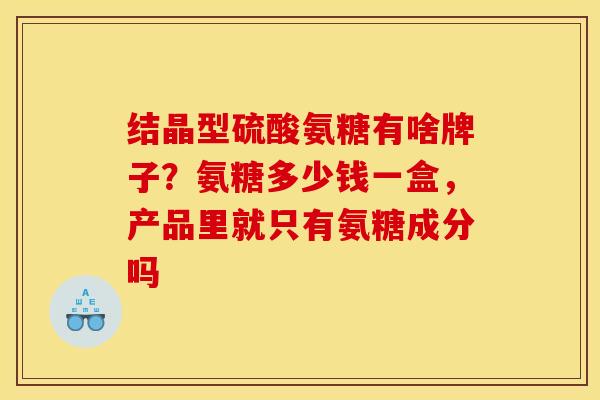 结晶型硫酸氨糖有啥牌子？氨糖多少钱一盒，产品里就只有氨糖成分吗