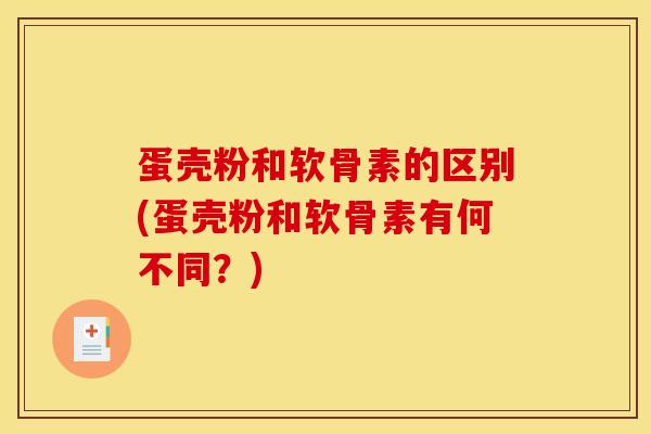 蛋壳粉和软骨素的区别(蛋壳粉和软骨素有何不同？)