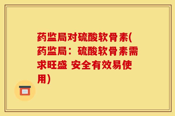 药监局对硫酸软骨素(药监局：硫酸软骨素需求旺盛 安全有效易使用)