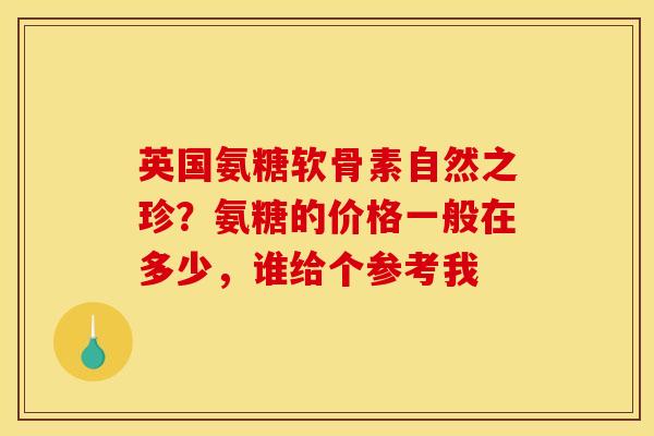 英国氨糖软骨素自然之珍？氨糖的价格一般在多少，谁给个参考我