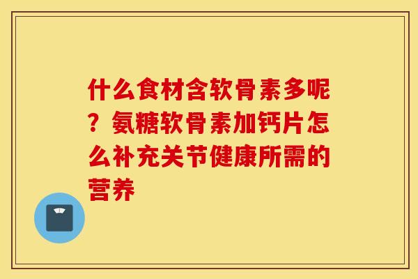 什么食材含软骨素多呢？氨糖软骨素加钙片怎么补充关节健康所需的营养