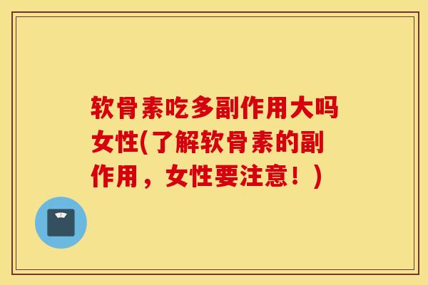 软骨素吃多副作用大吗女性(了解软骨素的副作用，女性要注意！)