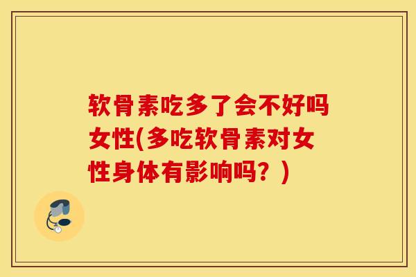软骨素吃多了会不好吗女性(多吃软骨素对女性身体有影响吗？)