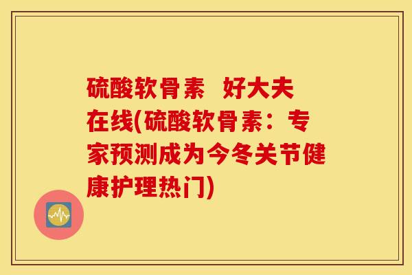 硫酸软骨素 好大夫在线(硫酸软骨素:专家预测成为今冬关节健康护理热门) 硫酸软骨素 好大夫在线(硫酸软骨素:专家预测成为今冬关节健康护理热门)