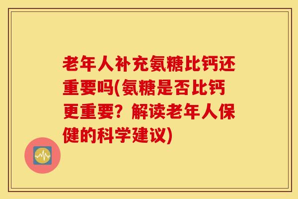 老年人补充氨糖比钙还重要吗(氨糖是否比钙更重要？解读老年人保健的科学建议)