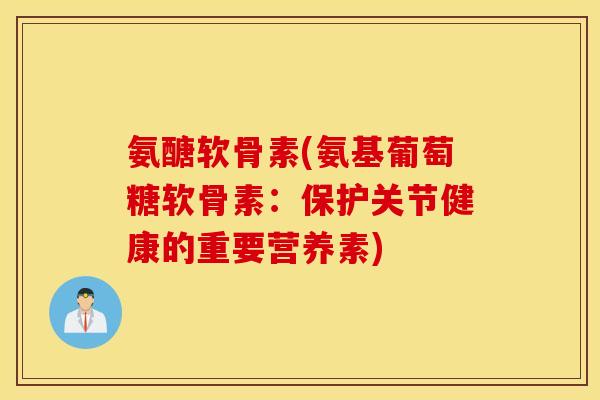 氨醣软骨素(氨基葡萄糖软骨素：保护关节健康的重要营养素)