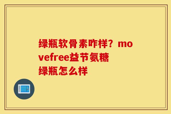 绿瓶软骨素咋样？movefree益节氨糖绿瓶怎么样