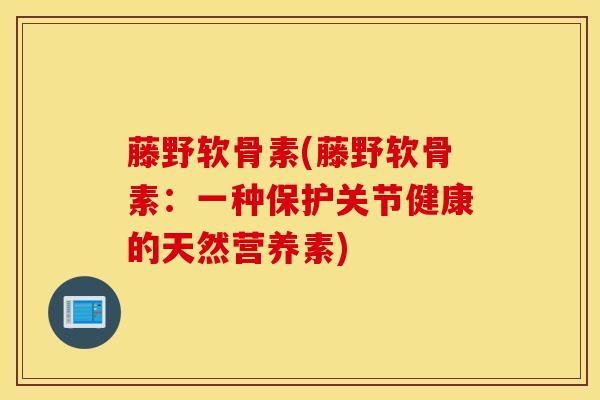 藤野软骨素(藤野软骨素：一种保护关节健康的天然营养素)