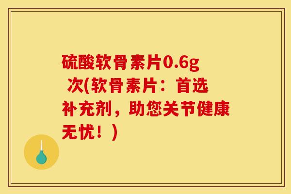 硫酸软骨素片0.6g 次(软骨素片：首选补充剂，助您关节健康无忧！)