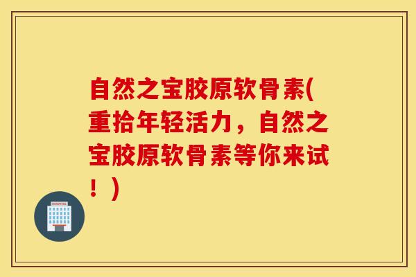 自然之宝胶原软骨素(重拾年轻活力，自然之宝胶原软骨素等你来试！)