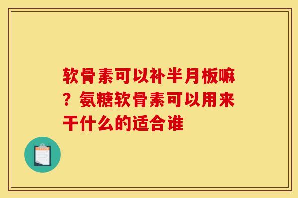 软骨素可以补半月板嘛？氨糖软骨素可以用来干什么的适合谁
