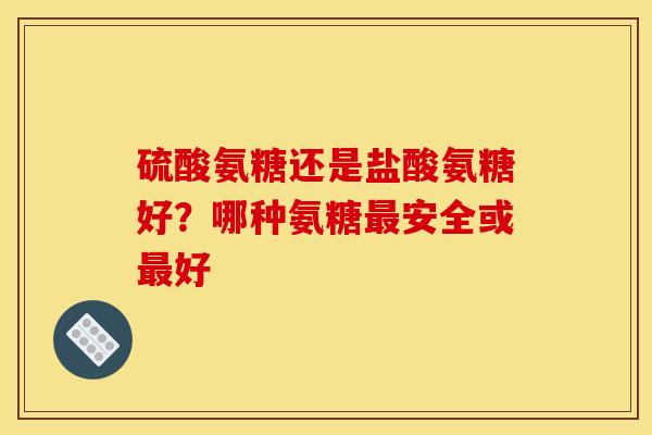 硫酸氨糖还是盐酸氨糖好？哪种氨糖最安全或最好
