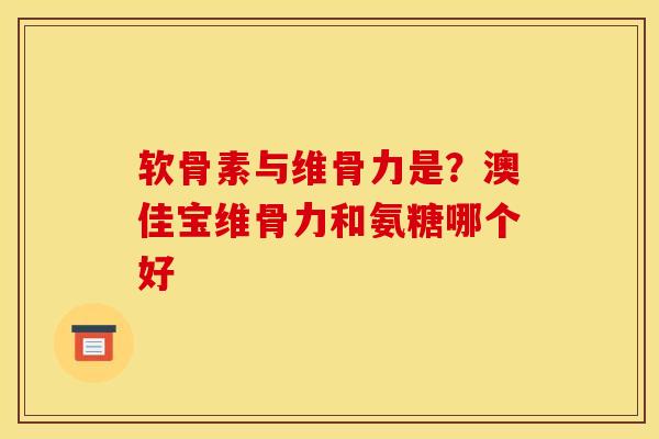 软骨素与维骨力是？澳佳宝维骨力和氨糖哪个好