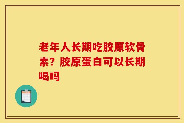 老年人长期吃胶原软骨素？胶原蛋白可以长期喝吗
