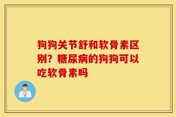 狗狗关节舒和软骨素区别？糖尿病的狗狗可以吃软骨素吗