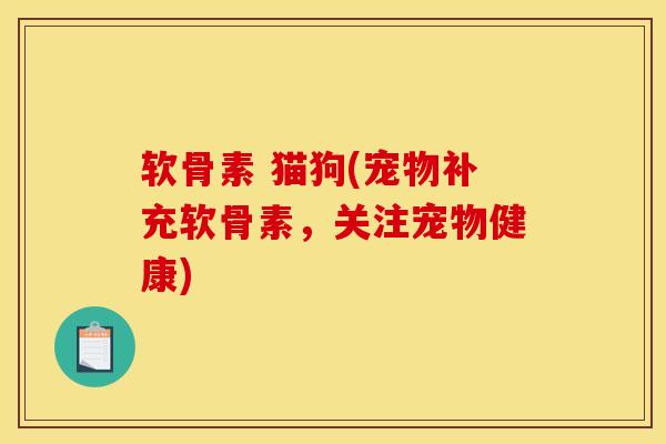 软骨素 猫狗(宠物补充软骨素，关注宠物健康)