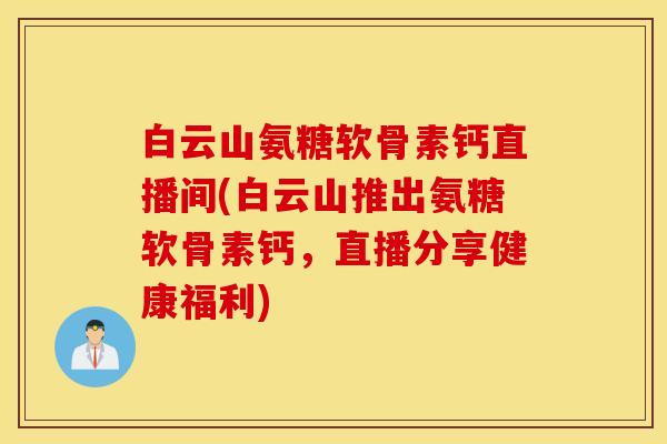 白云山氨糖软骨素钙直播间(白云山推出氨糖软骨素钙，直播分享健康福利)