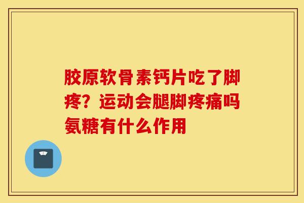 胶原软骨素钙片吃了脚疼？运动会腿脚疼痛吗氨糖有什么作用