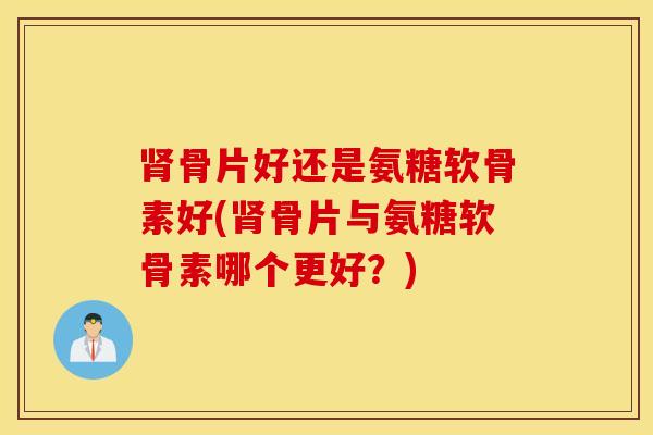 肾骨片好还是氨糖软骨素好(肾骨片与氨糖软骨素哪个更好？)