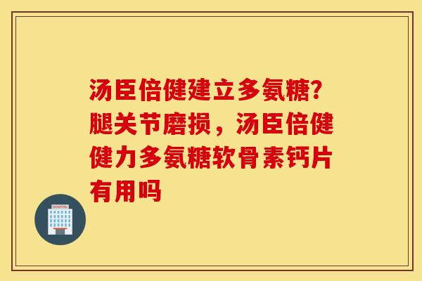 汤臣倍健建立多氨糖？腿关节磨损，汤臣倍健健力多氨糖软骨素钙片有用吗