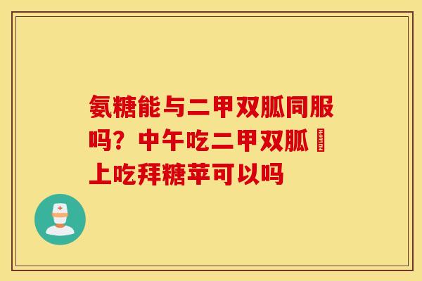 氨糖能与二甲双胍同服吗？中午吃二甲双胍睌上吃拜糖苹可以吗