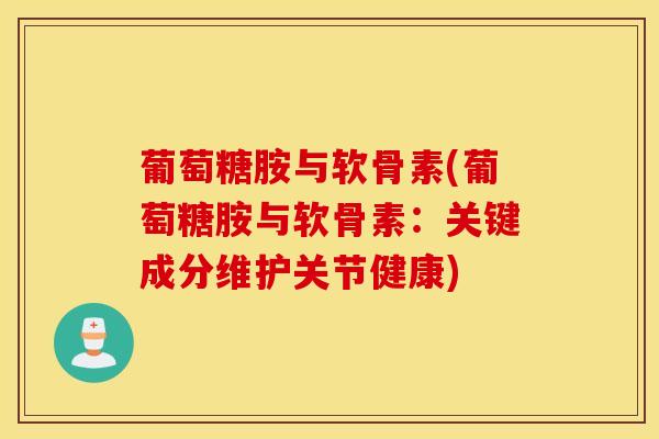 葡萄糖胺与软骨素(葡萄糖胺与软骨素：关键成分维护关节健康)