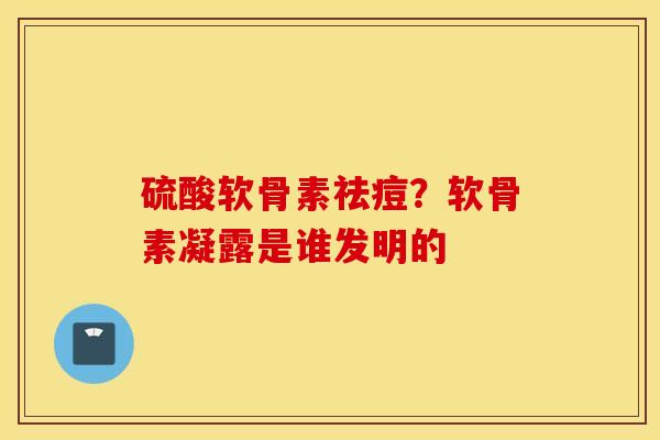 硫酸软骨素祛痘？软骨素凝露是谁发明的