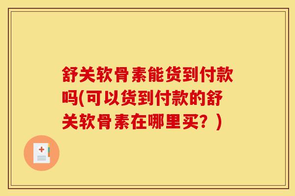 舒关软骨素能货到付款吗(可以货到付款的舒关软骨素在哪里买？)