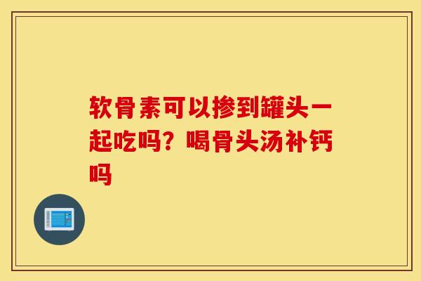 软骨素可以掺到罐头一起吃吗？喝骨头汤补钙吗