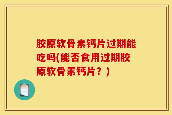 胶原软骨素钙片过期能吃吗(能否食用过期胶原软骨素钙片？)