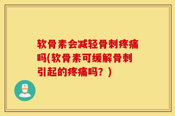 软骨素会减轻骨刺疼痛吗(软骨素可缓解骨刺引起的疼痛吗?) 软骨素会减轻骨刺疼痛吗(软骨素可缓解骨刺引起的疼痛吗?)