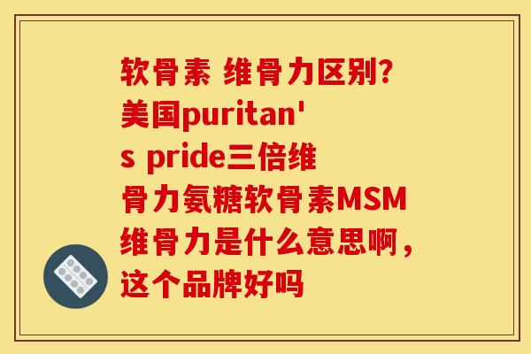 软骨素 维骨力区别？美国puritan's pride三倍维骨力氨糖软骨素MSM维骨力是什么意思啊，这个品牌好吗