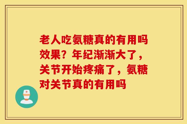 老人吃氨糖真的有用吗效果？年纪渐渐大了，关节开始疼痛了，氨糖对关节真的有用吗