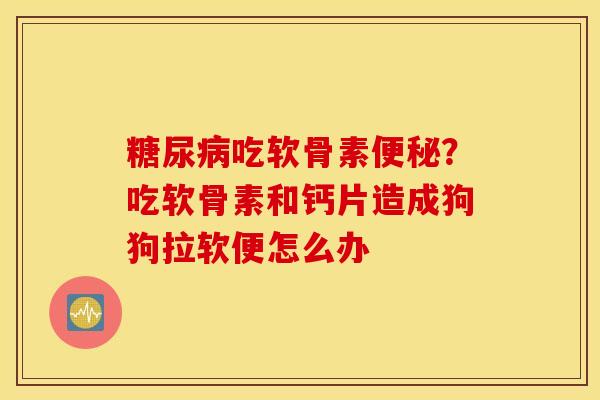 糖尿病吃软骨素便秘？吃软骨素和钙片造成狗狗拉软便怎么办