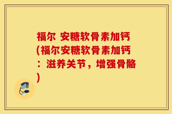 福尔 安糖软骨素加钙(福尔安糖软骨素加钙：滋养关节，增强骨骼)