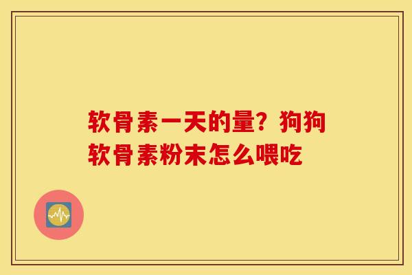 软骨素一天的量？狗狗软骨素粉末怎么喂吃