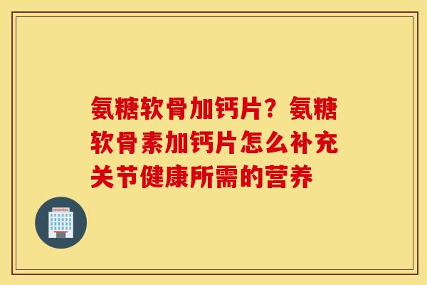 氨糖软骨加钙片？氨糖软骨素加钙片怎么补充关节健康所需的营养