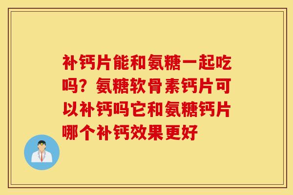 补钙片能和氨糖一起吃吗?氨糖软骨素钙片可以补钙吗它和氨糖钙片哪个补钙效果更好 补钙片能和氨糖一起吃吗?氨糖软骨素钙片可以补钙吗它和氨糖钙片哪个补钙效果更好