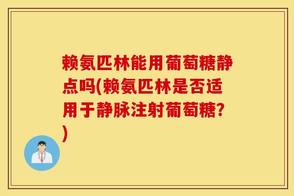 赖氨匹林能用葡萄糖静点吗(赖氨匹林是否适用于静脉注射葡萄糖？)
