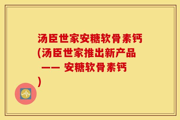 汤臣世家安糖软骨素钙(汤臣世家推出新产品 —— 安糖软骨素钙)
