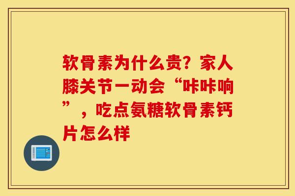 软骨素为什么贵？家人膝关节一动会“咔咔响”，吃点氨糖软骨素钙片怎么样