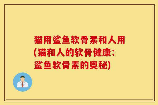 猫用鲨鱼软骨素和人用(猫和人的软骨健康：鲨鱼软骨素的奥秘)