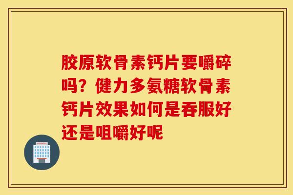 胶原软骨素钙片要嚼碎吗？健力多氨糖软骨素钙片效果如何是吞服好还是咀嚼好呢