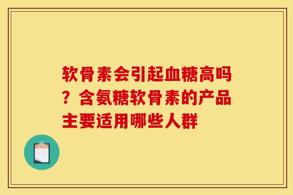 软骨素会引起血糖高吗？含氨糖软骨素的产品主要适用哪些人群