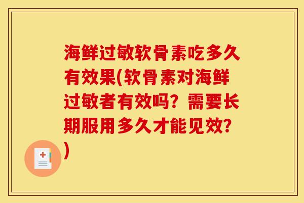 海鲜过敏软骨素吃多久有效果(软骨素对海鲜过敏者有效吗？需要长期服用多久才能见效？)